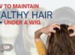 How to Care for Your Scalp Under a Wig