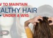 How to Care for Your Scalp Under a Wig